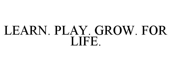  LEARN. PLAY. GROW. FOR LIFE.