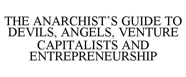  THE ANARCHIST'S GUIDE TO DEVILS, ANGELS, VENTURE CAPITALISTS AND ENTREPRENEURSHIP