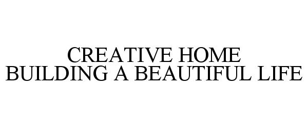 Trademark Logo CREATIVE HOME BUILDING A BEAUTIFUL LIFE