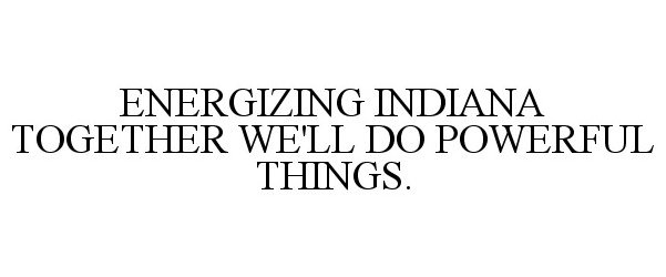  ENERGIZING INDIANA TOGETHER WE'LL DO POWERFUL THINGS.