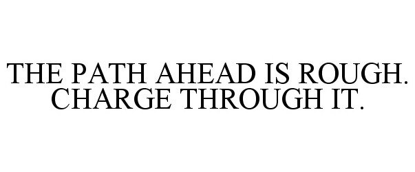  THE PATH AHEAD IS ROUGH. CHARGE THROUGH IT.