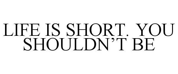  LIFE IS SHORT. YOU SHOULDN'T BE