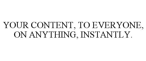  YOUR CONTENT, TO EVERYONE, ON ANYTHING, INSTANTLY.