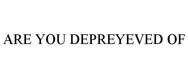  ARE YOU DEPREYEVED OF