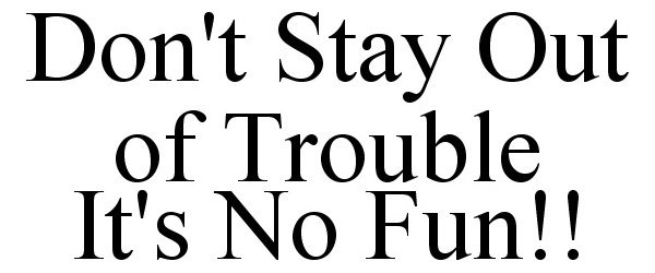  DON'T STAY OUT OF TROUBLE IT'S NO FUN!!
