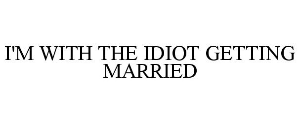  I'M WITH THE IDIOT GETTING MARRIED