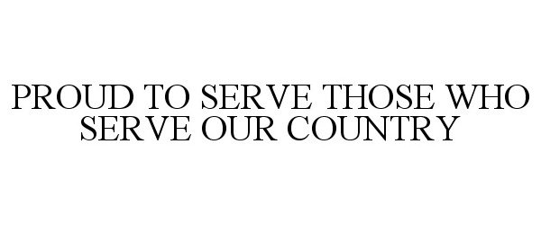  PROUD TO SERVE THOSE WHO SERVE OUR COUNTRY