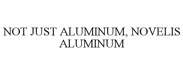 Trademark Logo NOT JUST ALUMINUM, NOVELIS ALUMINUM