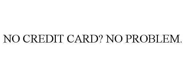  NO CREDIT CARD? NO PROBLEM.