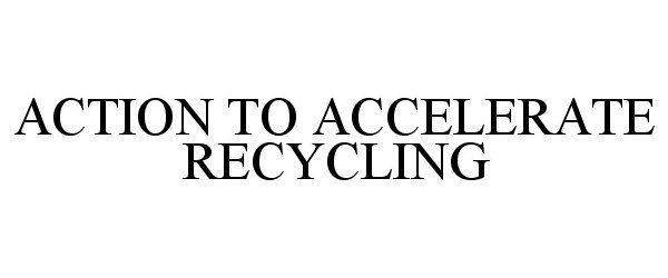 Trademark Logo ACTION TO ACCELERATE RECYCLING