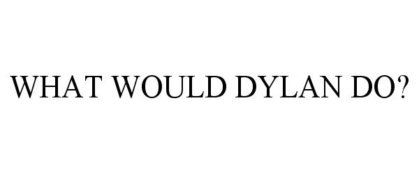  WHAT WOULD DYLAN DO?