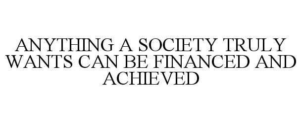  ANYTHING A SOCIETY TRULY WANTS CAN BE FINANCED AND ACHIEVED