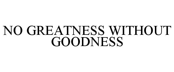  NO GREATNESS WITHOUT GOODNESS