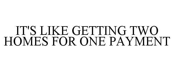 Trademark Logo IT'S LIKE GETTING TWO HOMES FOR ONE PAYMENT