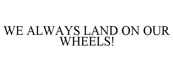  WE ALWAYS LAND ON OUR WHEELS!