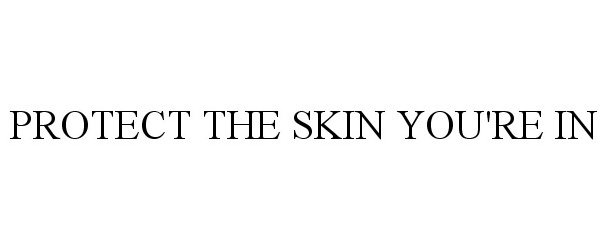  PROTECT THE SKIN YOU'RE IN