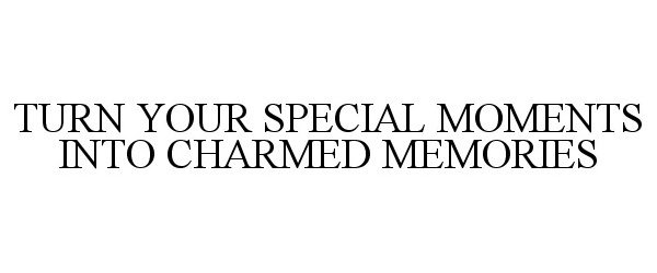 Trademark Logo TURN YOUR SPECIAL MOMENTS INTO CHARMED MEMORIES