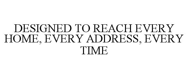  DESIGNED TO REACH EVERY HOME, EVERY ADDRESS, EVERY TIME