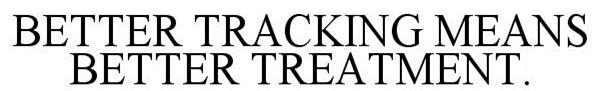 Trademark Logo BETTER TRACKING MEANS BETTER TREATMENT.