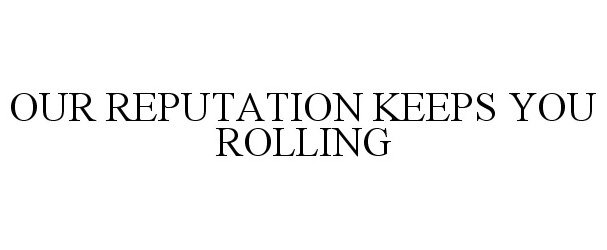 Trademark Logo OUR REPUTATION KEEPS YOU ROLLING
