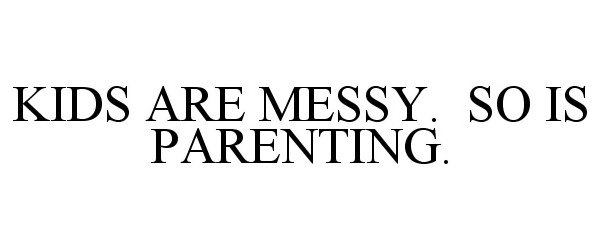  KIDS ARE MESSY. SO IS PARENTING.