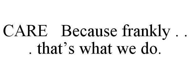  CARE BECAUSE FRANKLY . . . THAT'S WHAT WE DO.