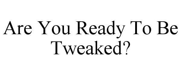  ARE YOU READY TO BE TWEAKED?