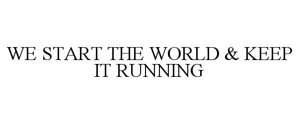  WE START THE WORLD &amp; KEEP IT RUNNING
