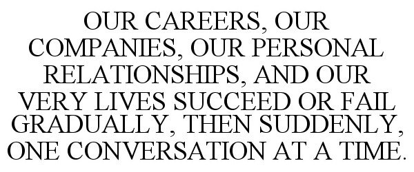 Trademark Logo OUR CAREERS, OUR COMPANIES, OUR PERSONAL RELATIONSHIPS, AND OUR VERY LIVES SUCCEED OR FAIL GRADUALLY, THEN SUDDENLY, ONE CONVERS