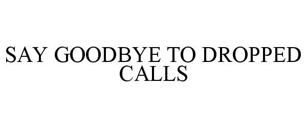  SAY GOODBYE TO DROPPED CALLS