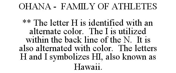 Trademark Logo OHANA - FAMILY OF ATHLETES ** THE LETTER H IS IDENTIFIED WITH AN ALTERNATE COLOR. THE I IS UTILIZED WITHIN THE BACK LINE OF THE