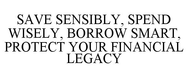  SAVE SENSIBLY, SPEND WISELY, BORROW SMART, PROTECT YOUR FINANCIAL LEGACY