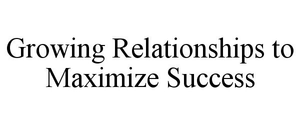  GROWING RELATIONSHIPS TO MAXIMIZE SUCCESS