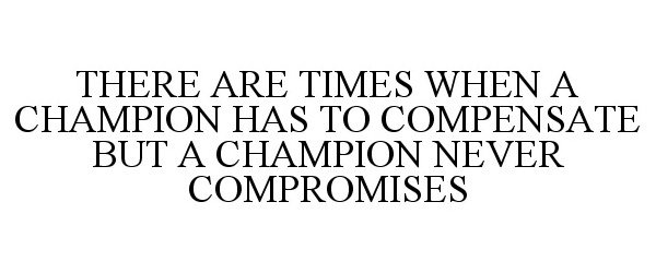  THERE ARE TIMES WHEN A CHAMPION HAS TO COMPENSATE BUT A CHAMPION NEVER COMPROMISES