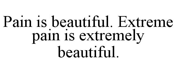  PAIN IS BEAUTIFUL. EXTREME PAIN IS EXTREMELY BEAUTIFUL.