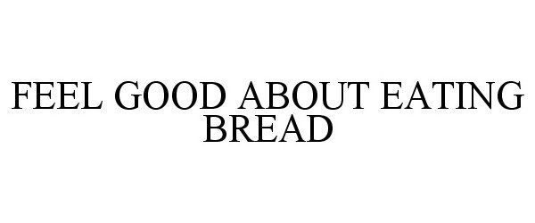 Trademark Logo FEEL GOOD ABOUT EATING BREAD