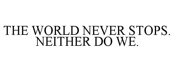 Trademark Logo THE WORLD NEVER STOPS. NEITHER DO WE.
