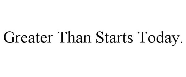  GREATER THAN STARTS TODAY.