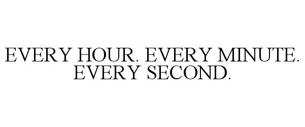  EVERY HOUR. EVERY MINUTE. EVERY SECOND.