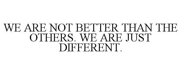  WE ARE NOT BETTER THAN THE OTHERS. WE ARE JUST DIFFERENT.