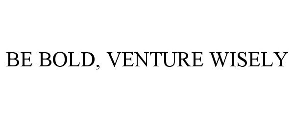  BE BOLD, VENTURE WISELY