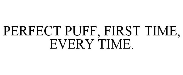  PERFECT PUFF, FIRST TIME, EVERY TIME.