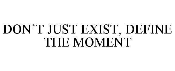  DON'T JUST EXIST, DEFINE THE MOMENT