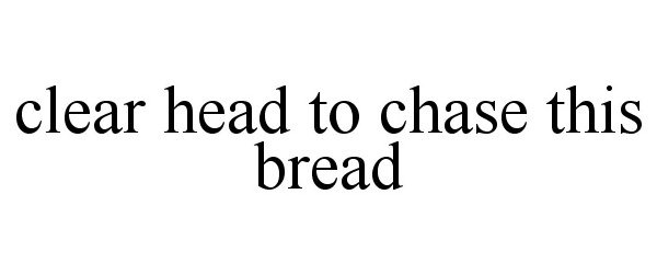  CLEAR HEAD TO CHASE THIS BREAD