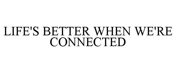  LIFE'S BETTER WHEN WE'RE CONNECTED