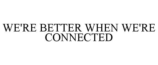  WE'RE BETTER WHEN WE'RE CONNECTED