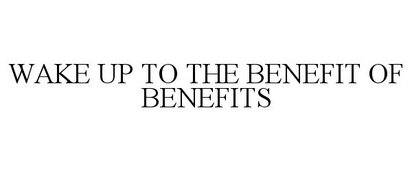 Trademark Logo WAKE UP TO THE BENEFIT OF BENEFITS