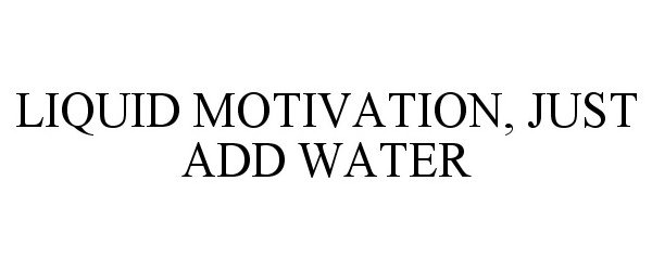  LIQUID MOTIVATION, JUST ADD WATER