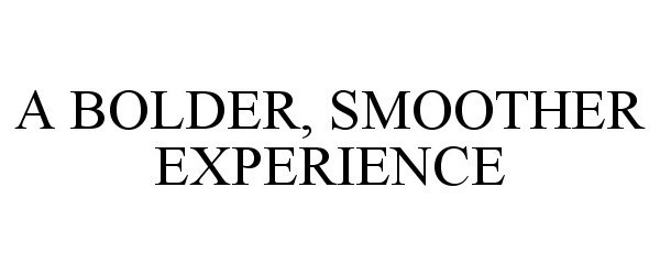  A BOLDER, SMOOTHER EXPERIENCE