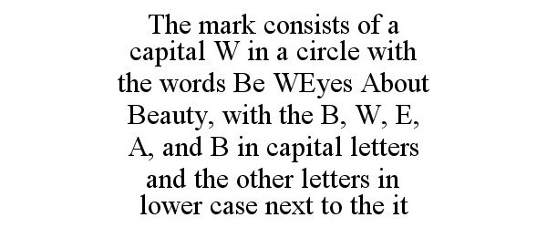  THE MARK CONSISTS OF A CAPITAL W IN A CIRCLE WITH THE WORDS BE WEYES ABOUT BEAUTY, WITH THE B, W, E, A, AND B IN CAPITAL LETTERS
